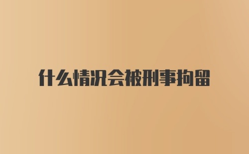 什么情况会被刑事拘留