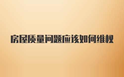 房屋质量问题应该如何维权