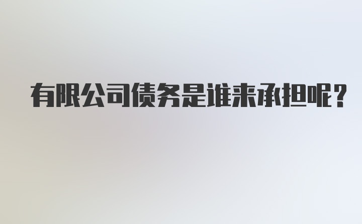 有限公司债务是谁来承担呢？