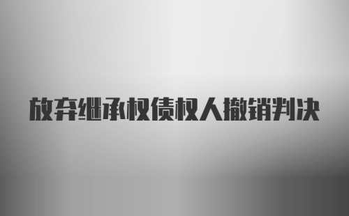 放弃继承权债权人撤销判决