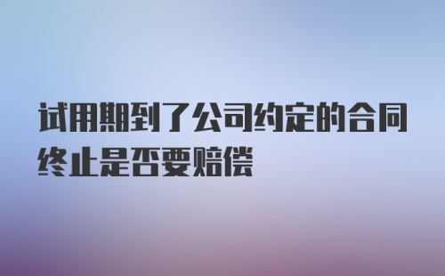 试用期到了公司约定的合同终止是否要赔偿