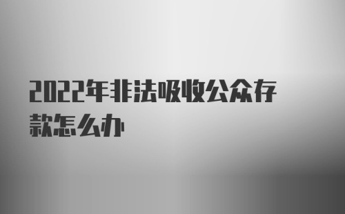 2022年非法吸收公众存款怎么办