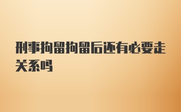 刑事拘留拘留后还有必要走关系吗