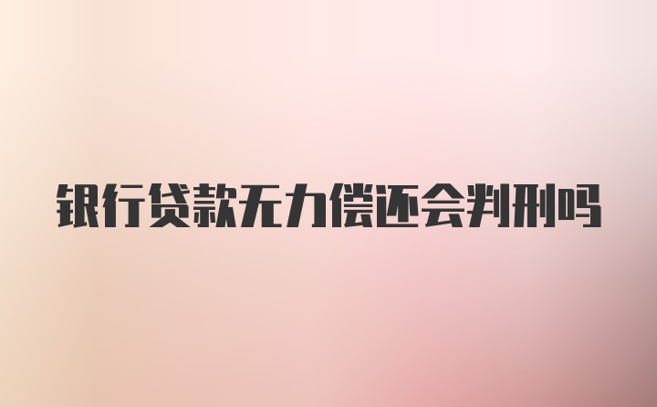 银行贷款无力偿还会判刑吗