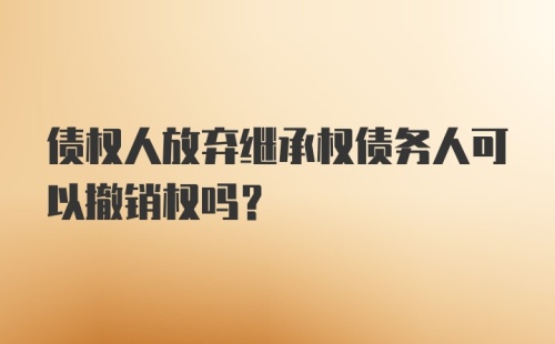 债权人放弃继承权债务人可以撤销权吗？