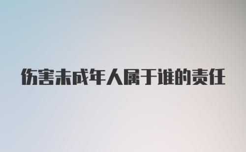 伤害未成年人属于谁的责任