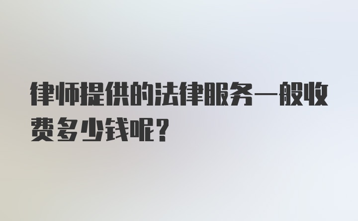 律师提供的法律服务一般收费多少钱呢？