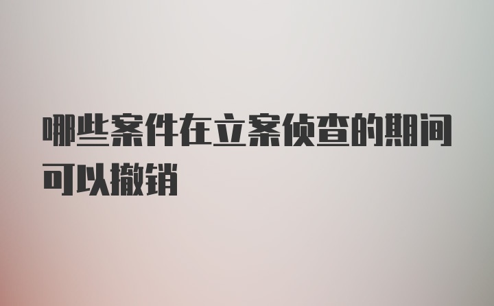 哪些案件在立案侦查的期间可以撤销