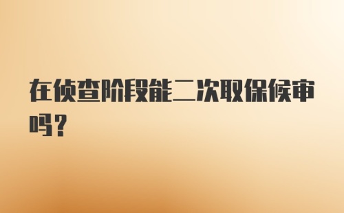 在侦查阶段能二次取保候审吗？