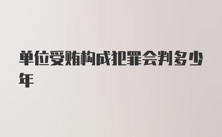 单位受贿构成犯罪会判多少年