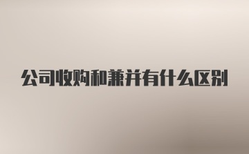 公司收购和兼并有什么区别