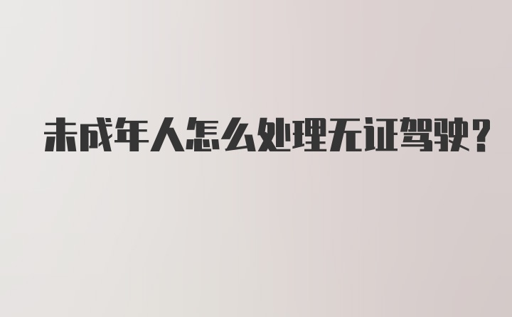 未成年人怎么处理无证驾驶？