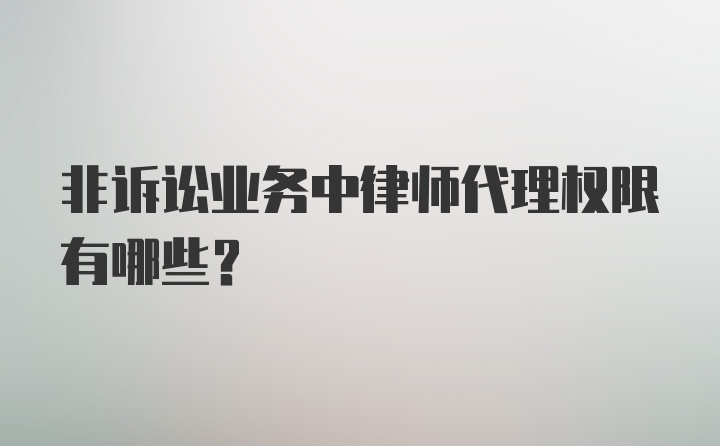 非诉讼业务中律师代理权限有哪些？