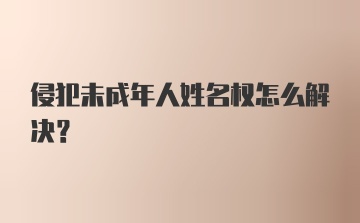 侵犯未成年人姓名权怎么解决？