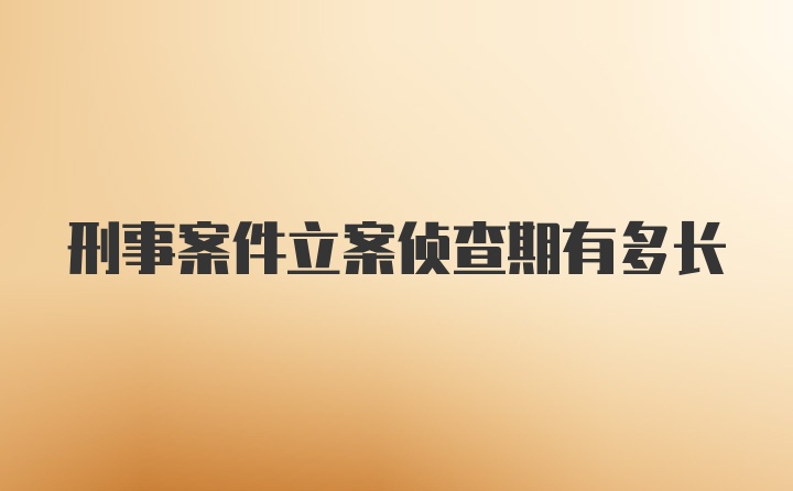 刑事案件立案侦查期有多长