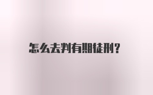 怎么去判有期徒刑？