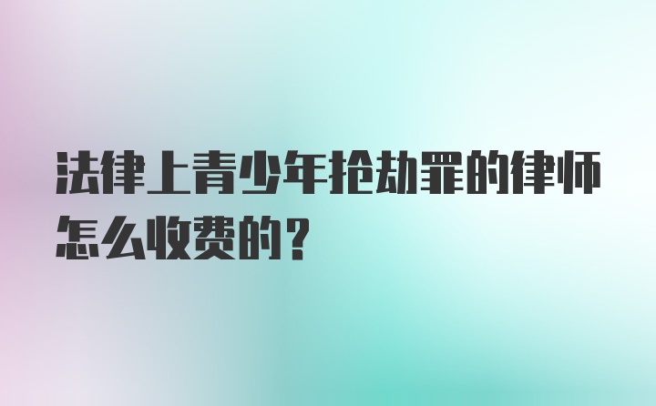 法律上青少年抢劫罪的律师怎么收费的?