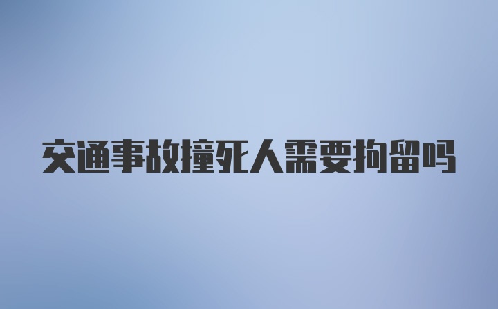 交通事故撞死人需要拘留吗