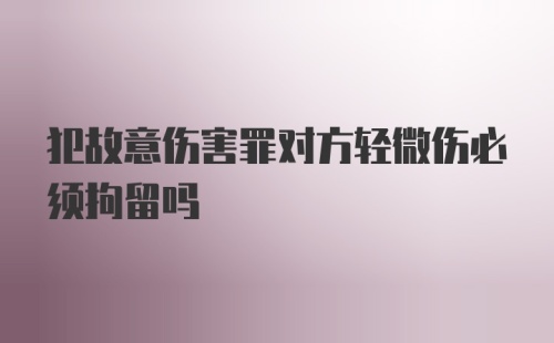 犯故意伤害罪对方轻微伤必须拘留吗