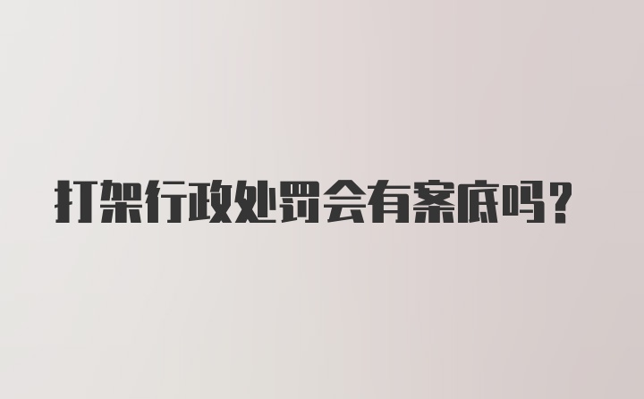 打架行政处罚会有案底吗？