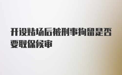 开设赌场后被刑事拘留是否要取保候审