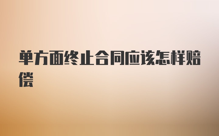 单方面终止合同应该怎样赔偿