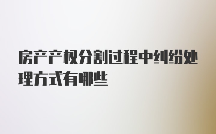 房产产权分割过程中纠纷处理方式有哪些