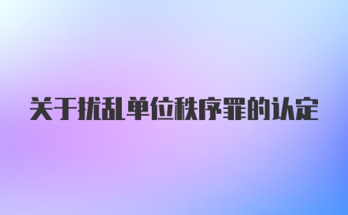 关于扰乱单位秩序罪的认定