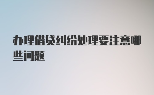 办理借贷纠纷处理要注意哪些问题