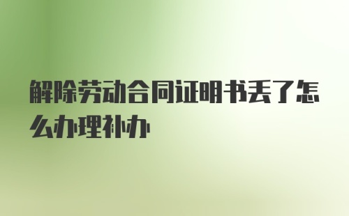 解除劳动合同证明书丢了怎么办理补办