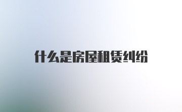 什么是房屋租赁纠纷