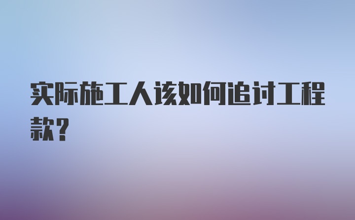 实际施工人该如何追讨工程款？