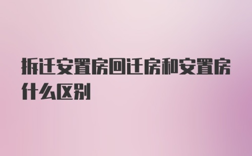 拆迁安置房回迁房和安置房什么区别