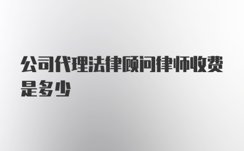 公司代理法律顾问律师收费是多少