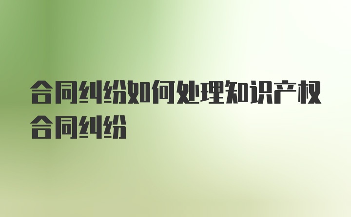 合同纠纷如何处理知识产权合同纠纷