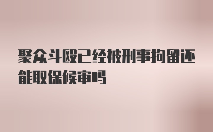 聚众斗殴已经被刑事拘留还能取保候审吗