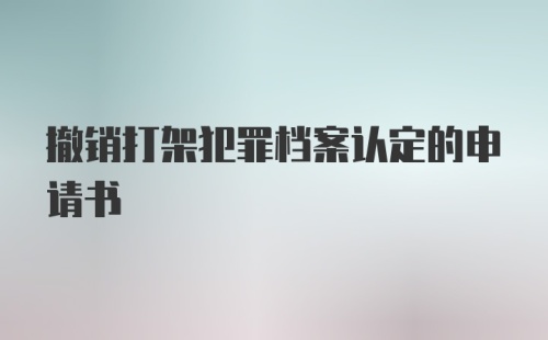 撤销打架犯罪档案认定的申请书