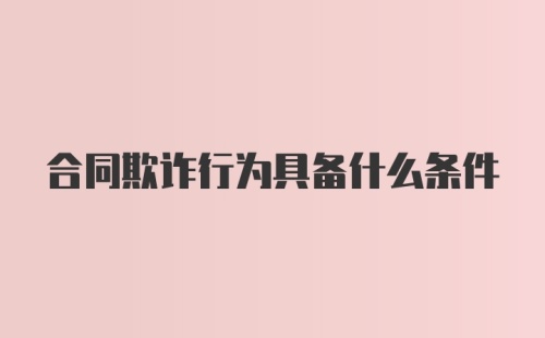 合同欺诈行为具备什么条件