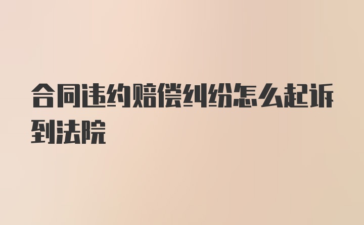 合同违约赔偿纠纷怎么起诉到法院