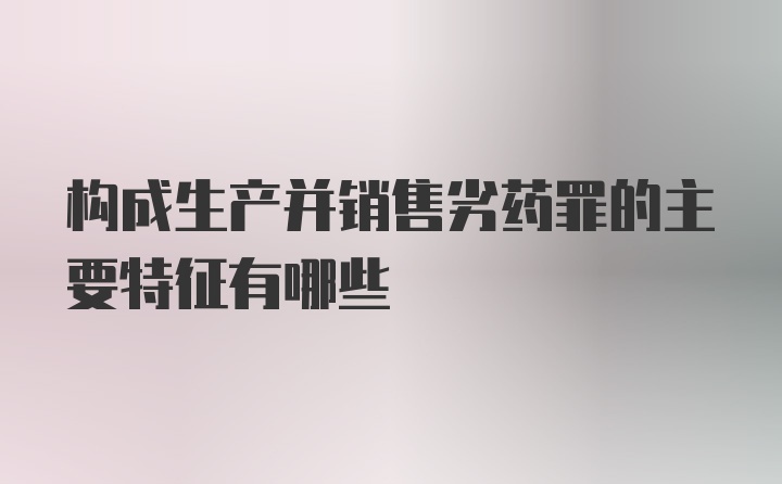 构成生产并销售劣药罪的主要特征有哪些