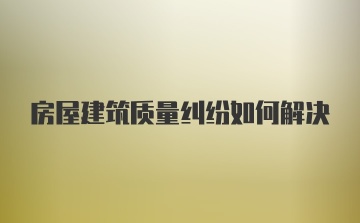 房屋建筑质量纠纷如何解决