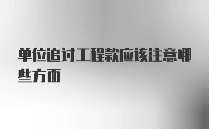 单位追讨工程款应该注意哪些方面