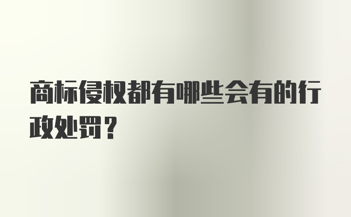 商标侵权都有哪些会有的行政处罚？