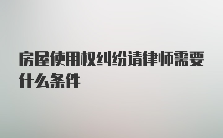 房屋使用权纠纷请律师需要什么条件