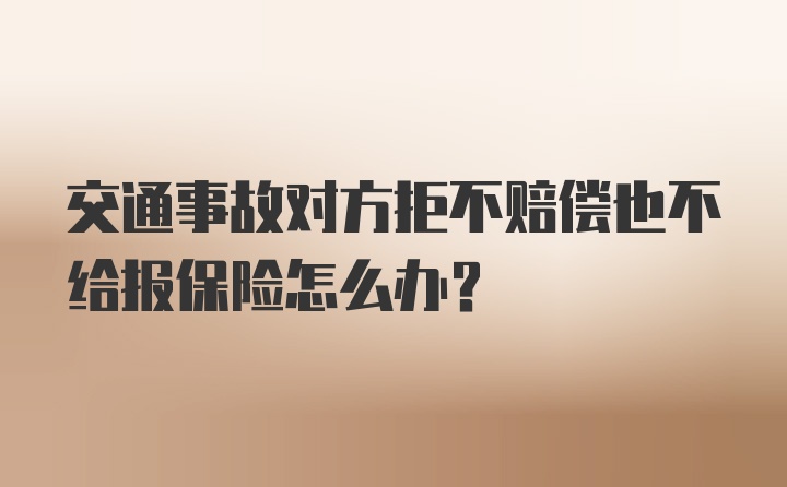 交通事故对方拒不赔偿也不给报保险怎么办？