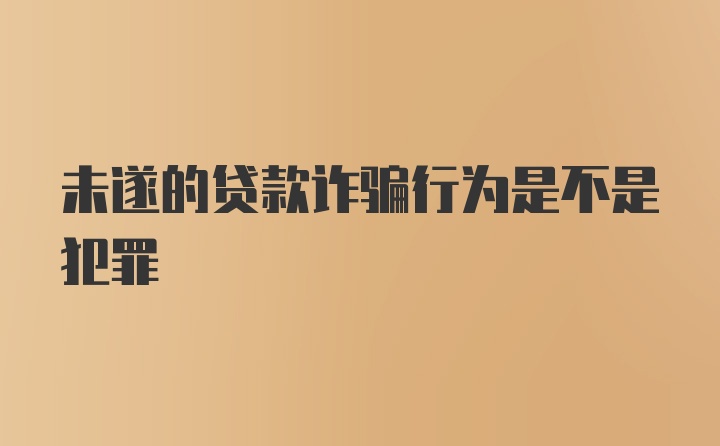 未遂的贷款诈骗行为是不是犯罪