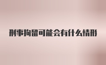 刑事拘留可能会有什么情形