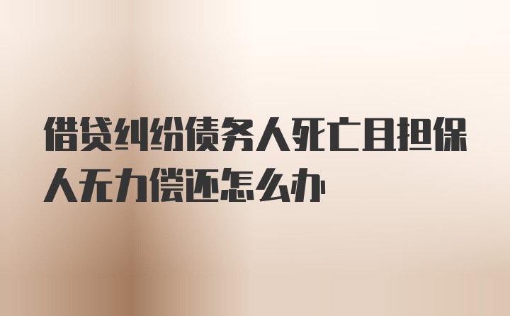 借贷纠纷债务人死亡且担保人无力偿还怎么办