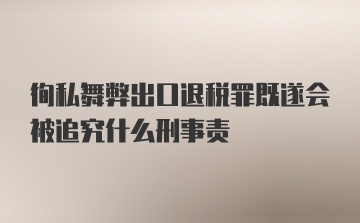 徇私舞弊出口退税罪既遂会被追究什么刑事责