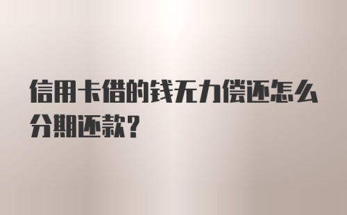 信用卡借的钱无力偿还怎么分期还款？